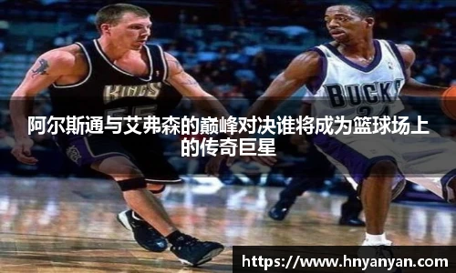 阿尔斯通与艾弗森的巅峰对决谁将成为篮球场上的传奇巨星