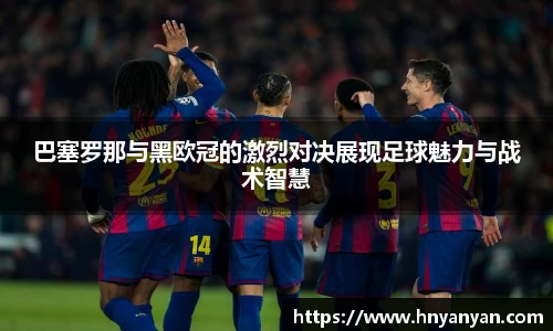 巴塞罗那与黑欧冠的激烈对决展现足球魅力与战术智慧