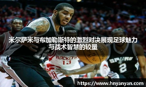 米尔萨米与布加勒斯特的激烈对决展现足球魅力与战术智慧的较量