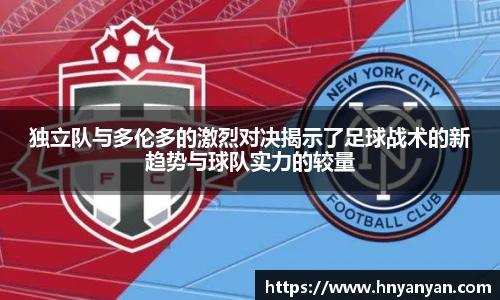 独立队与多伦多的激烈对决揭示了足球战术的新趋势与球队实力的较量